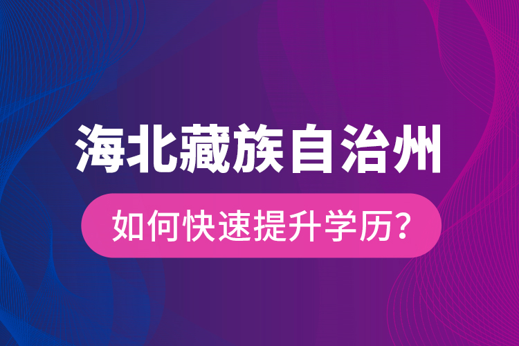 海北藏族自治州如何快速提升學(xué)歷？