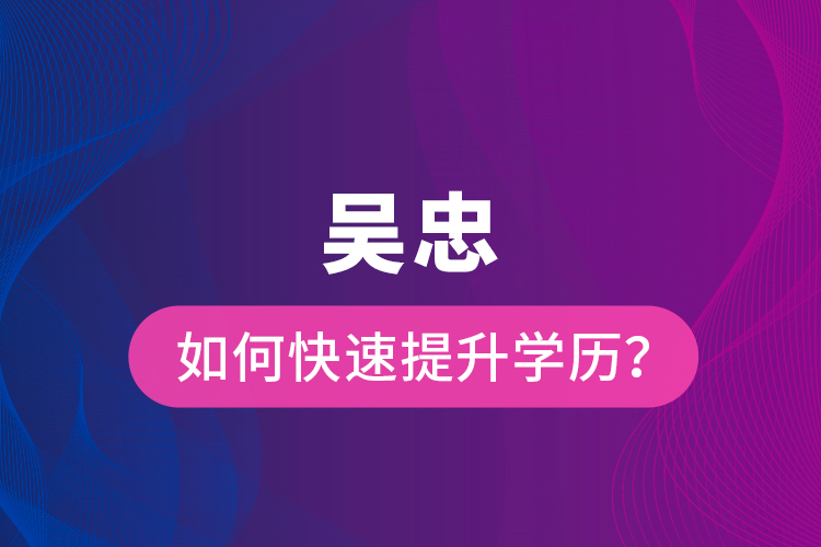 吳忠如何快速提升學(xué)歷？