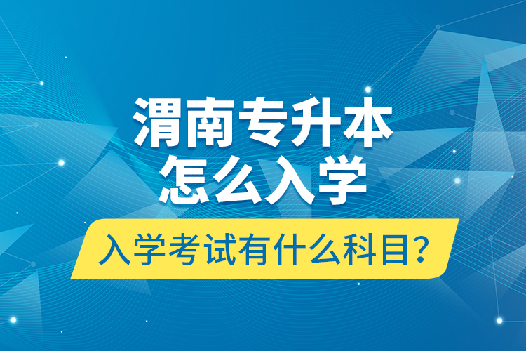 渭南專升本怎么入學(xué)？入學(xué)考試有什么科目？