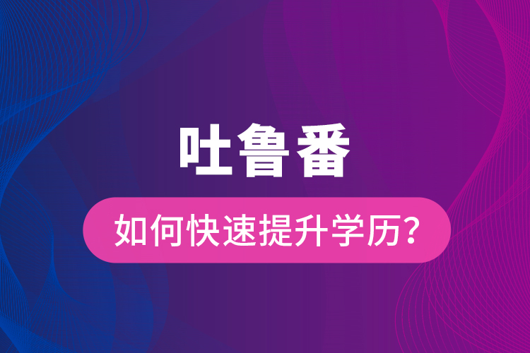 吐魯番如何快速提升學(xué)歷？