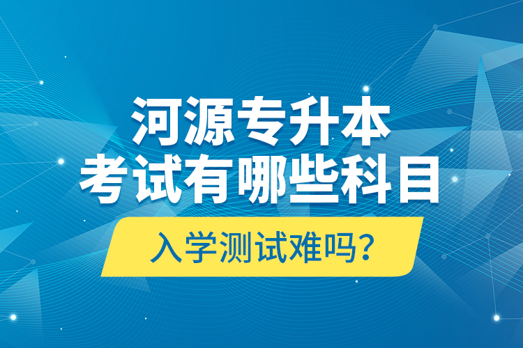 河源專升本考試有哪些科目？入學(xué)測試難嗎？