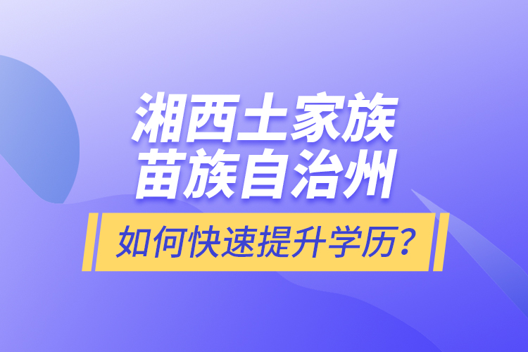 湘西土家族苗族自治州如何快速提升學(xué)歷？