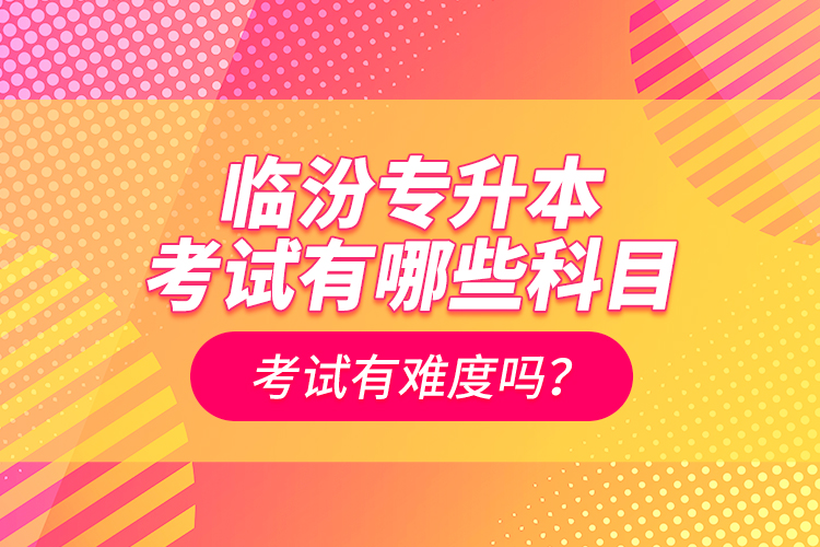 臨汾專升本考試有哪些科目？考試有難度嗎？