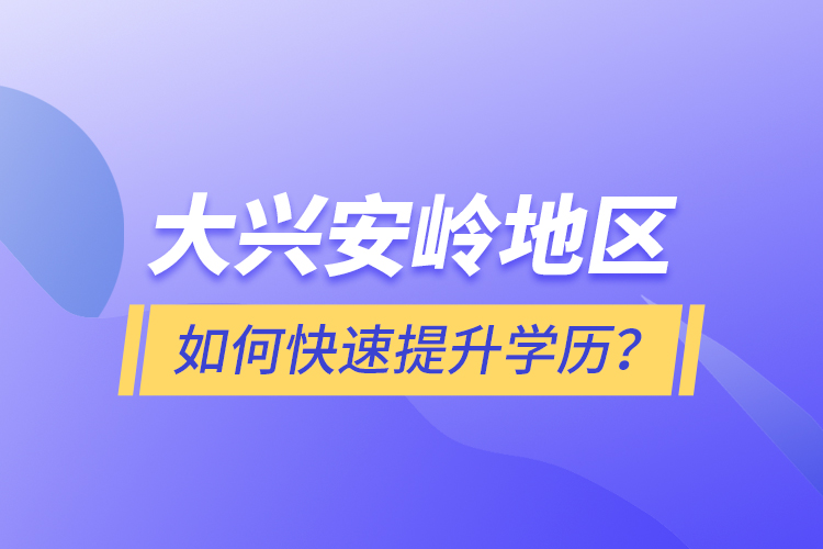 大興安嶺地區(qū)如何快速提升學(xué)歷？