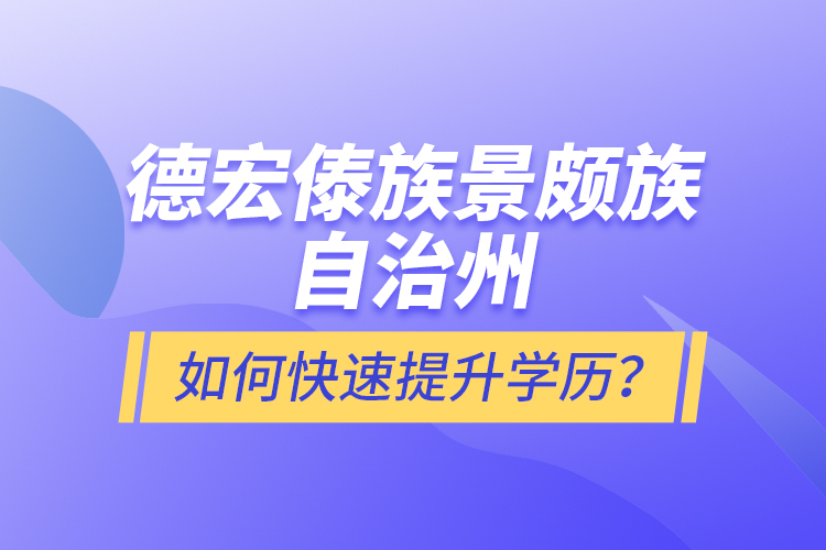 德宏傣族景頗族自治州如何快速提升學(xué)歷？