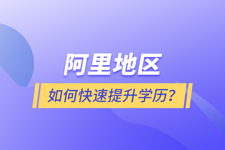 阿里地區(qū)如何快速提升學(xué)歷？