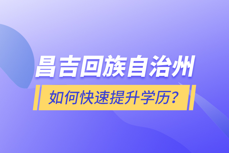 昌吉回族自治州如何快速提升學(xué)歷？