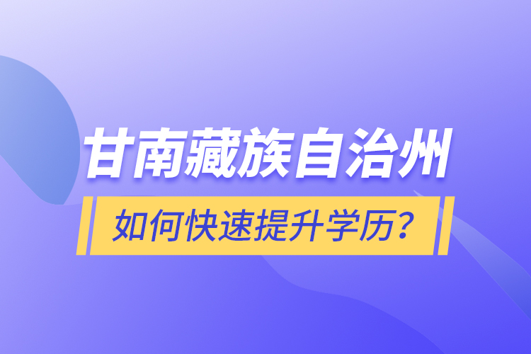 甘南藏族自治州如何快速提升學(xué)歷？