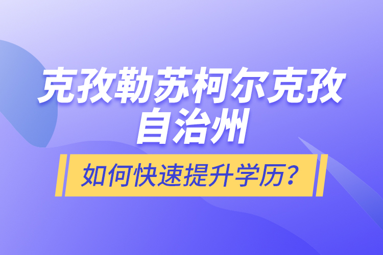 克孜勒蘇柯爾克孜自治州如何快速提升學(xué)歷？