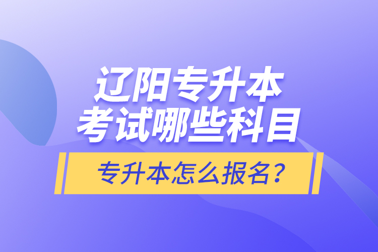 遼陽(yáng)專升本考試哪些科目？專升本怎么報(bào)名？