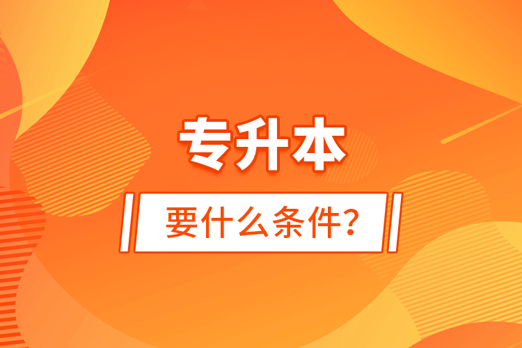 專(zhuān)升本要什么條件？