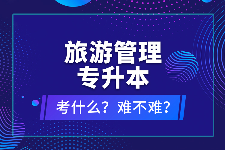 旅游管理專升本考什么？難不難？