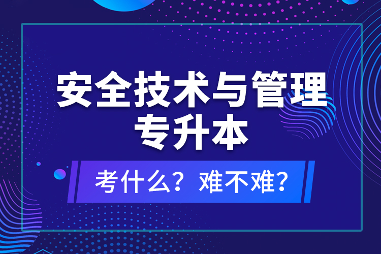 安全技術(shù)與管理專升本考什么？難不難？