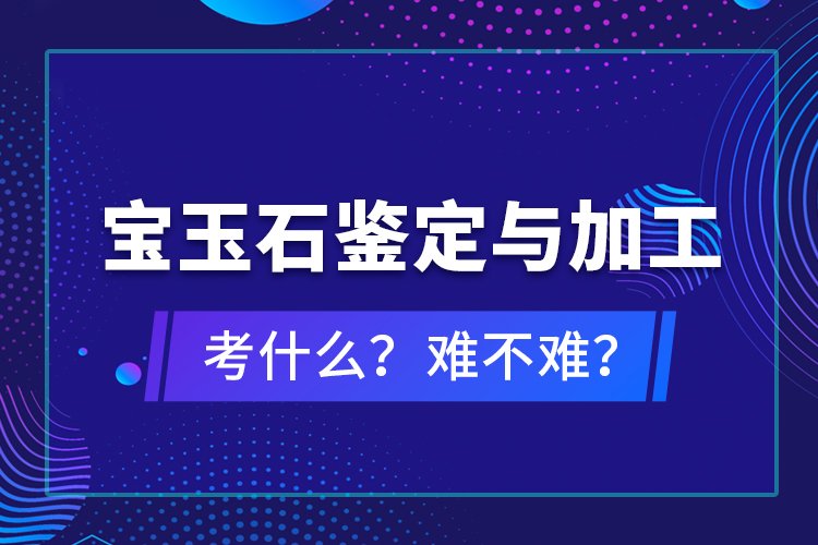 寶玉石鑒定與加工考什么？難不難？