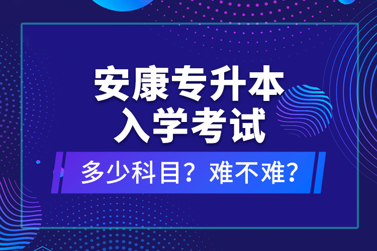 安康專升本入學(xué)考試多少科目？難不難？