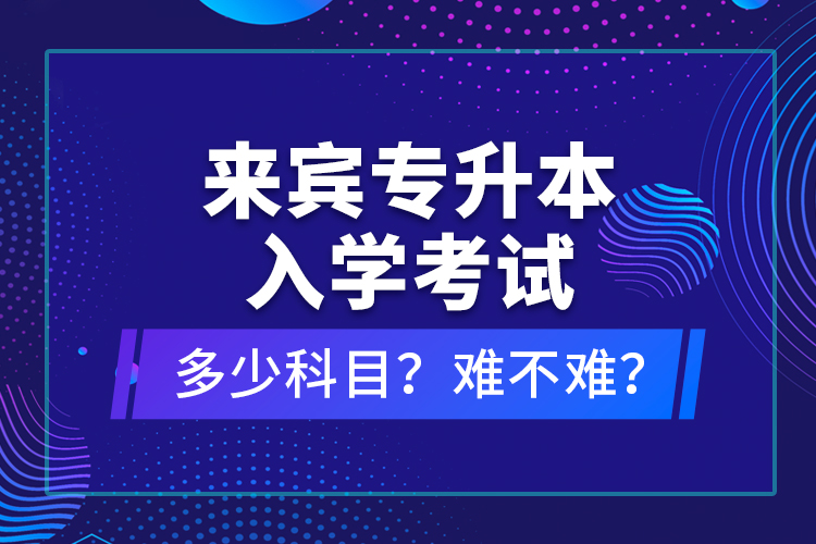 來賓專升本入學(xué)考試多少科目？難不難？