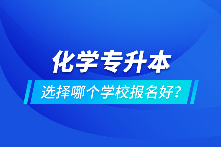 化學專升本選擇哪個學校報名好？