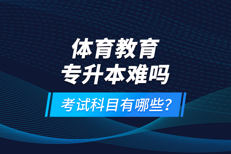 體育教育專(zhuān)升本難嗎？考試科目有哪些？