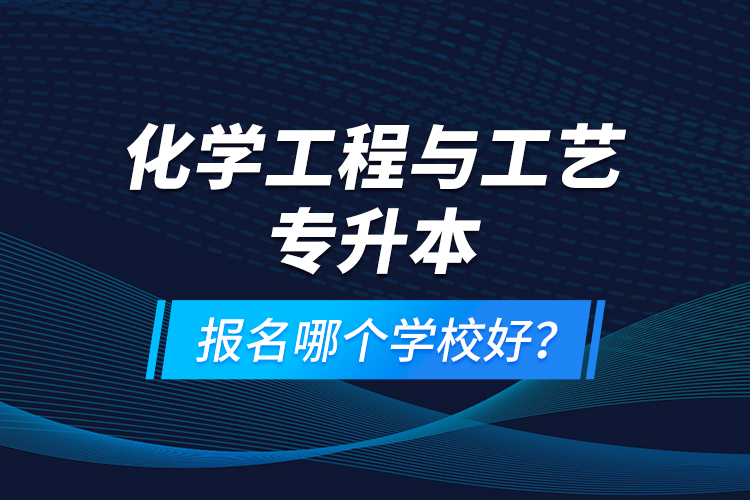 化學(xué)工程與工藝專升本報(bào)名哪個(gè)學(xué)校好？