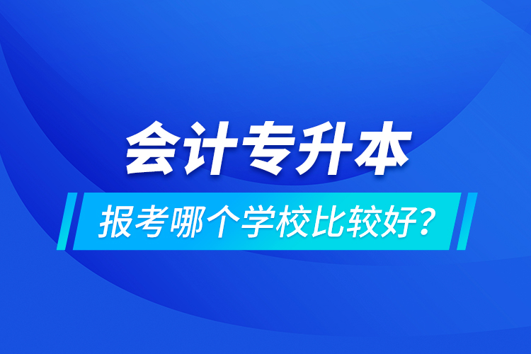 會計專升本報考哪個學(xué)校比較好？