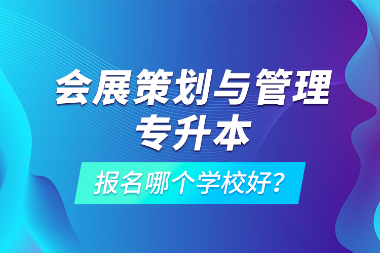 會展策劃與管理專升本報名哪個學校好？