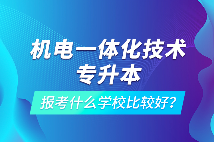 機電一體化技術(shù)專升本報考什么學校比較好？