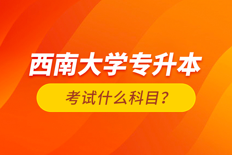 西南大學(xué)專升本考試什么科目？