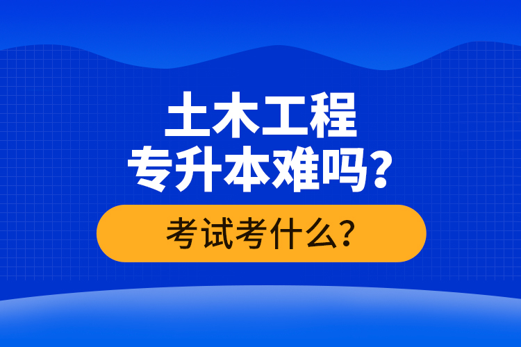 土木工程專升本難嗎？考試考什么？