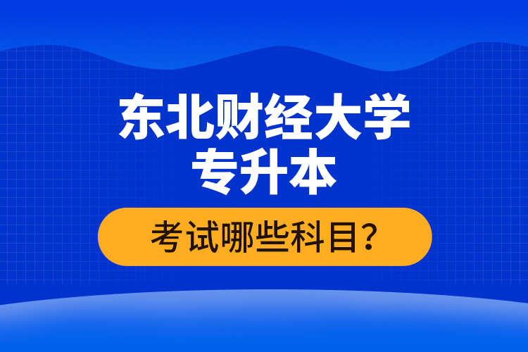 東北財經(jīng)大學專升本考試哪些科目？