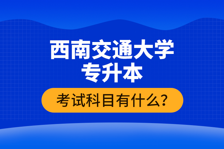 西南交通大學(xué)專升本考試科目有什么？