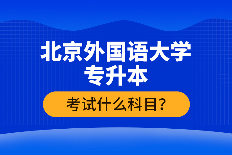 北京外國語大學(xué)專升本考試什么科目？