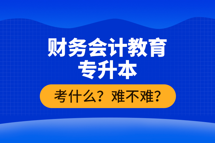 財(cái)務(wù)會(huì)計(jì)教育專升本考什么？難不難？