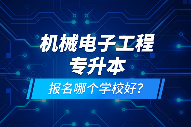 機(jī)械電子工程專升本報(bào)名哪個(gè)學(xué)校好？