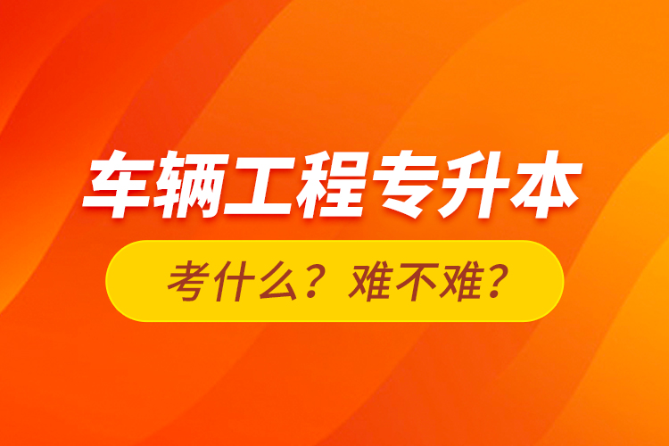 車輛工程專升本考什么？難不難？