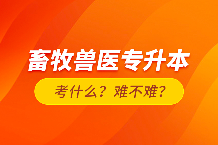 畜牧獸醫(yī)專升本考什么？難不難？