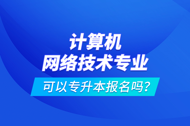 計(jì)算機(jī)網(wǎng)絡(luò)技術(shù)專業(yè)可以專升本報(bào)名嗎？