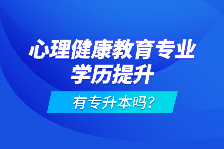 心理健康教育專業(yè)學(xué)歷提升有專升本嗎？