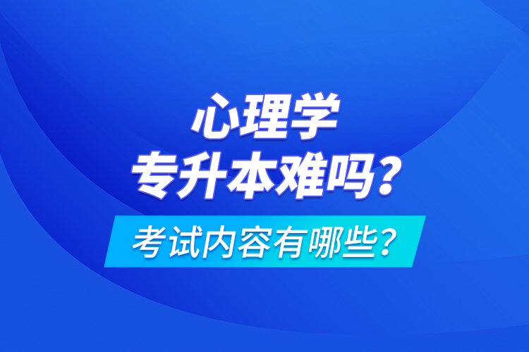 心理學(xué)專升本難嗎？考試內(nèi)容有哪些？