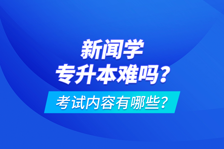 新聞學(xué)專升本難嗎？考試內(nèi)容有哪些？