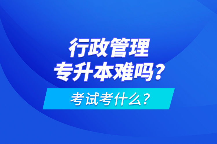 行政管理專升本難嗎？考試考什么？