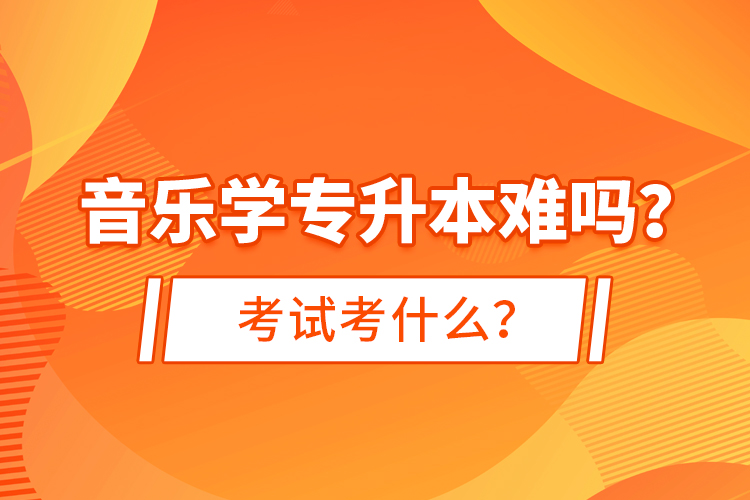 音樂學(xué)專升本難嗎？考試考什么？