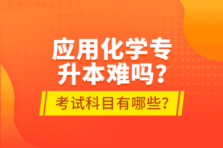 應(yīng)用化學(xué)專升本難嗎？考試科目有哪些？