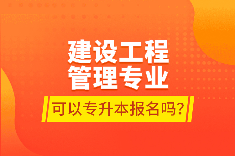 建設(shè)工程管理專業(yè)可以專升本報(bào)名嗎？