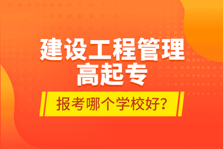 建設(shè)工程管理高起專報(bào)考哪個(gè)學(xué)校好？