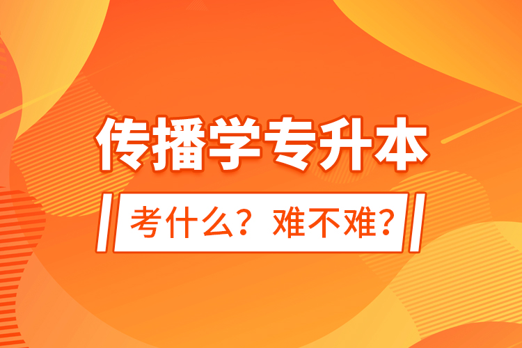 傳播學(xué)專升本考什么？難不難？