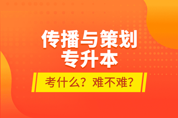 傳播與策劃專升本考什么？難不難？