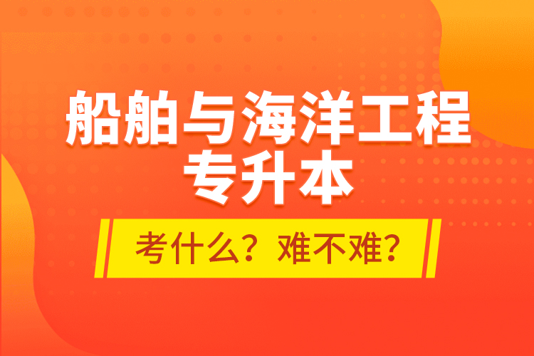 船舶與海洋工程專升本考什么？難不難？