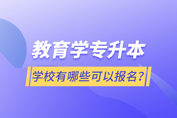 教育學(xué)專升本學(xué)校有哪些可以報名？