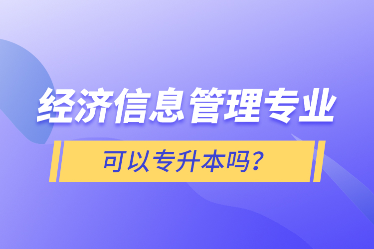 經(jīng)濟(jì)信息管理專業(yè)可以專升本嗎？