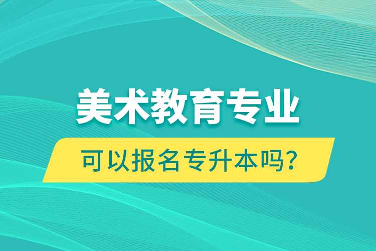 美術(shù)教育專業(yè)可以報(bào)名專升本嗎？